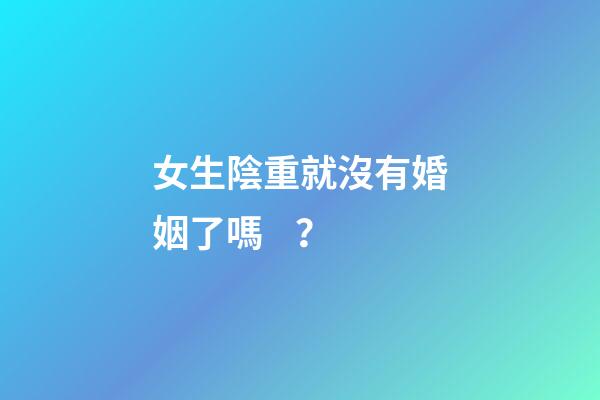 女生陰重就沒有婚姻了嗎？